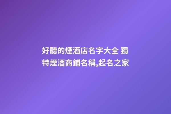 好聽的煙酒店名字大全 獨特煙酒商鋪名稱,起名之家-第1張-店鋪起名-玄機派